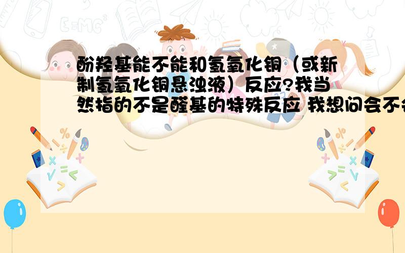 酚羟基能不能和氢氧化铜（或新制氢氧化铜悬浊液）反应?我当然指的不是醛基的特殊反应 我想问会不会发生酸碱反应？