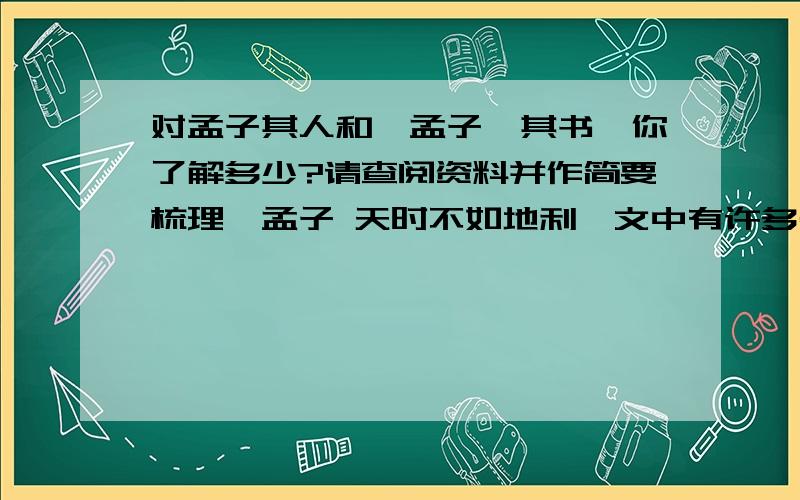 对孟子其人和《孟子》其书,你了解多少?请查阅资料并作简要梳理《孟子 天时不如地利》文中有许多名句至今为人所引用,请选择其中一句名言,围绕这句名言写一段话.名言：_____________________.