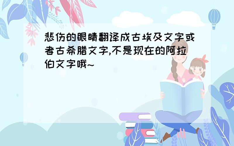 悲伤的眼睛翻译成古埃及文字或者古希腊文字,不是现在的阿拉伯文字哦~