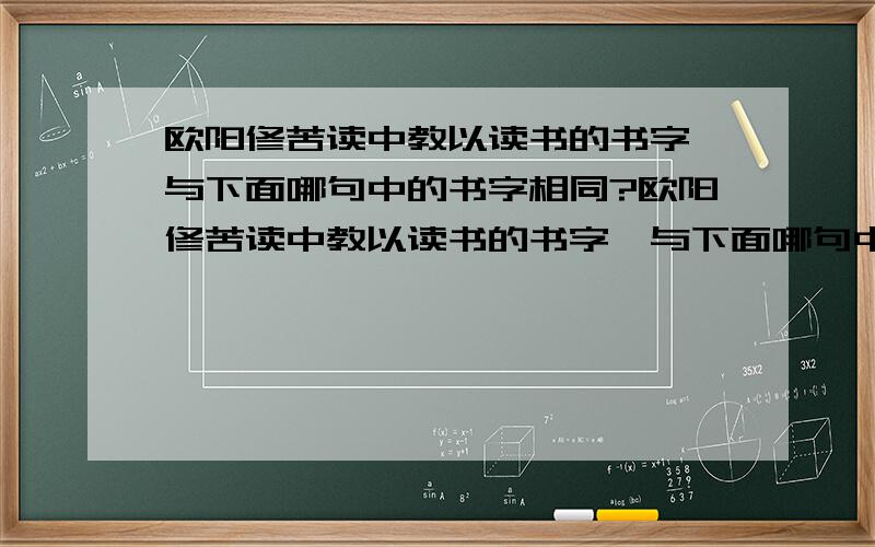 欧阳修苦读中教以读书的书字,与下面哪句中的书字相同?欧阳修苦读中教以读书的书字,与下面哪句中的书字相同.（ ）A.卒买鱼烹食,得鱼腹中书,固以怪之矣.B.惟予之公书与张氏之吝书若不相