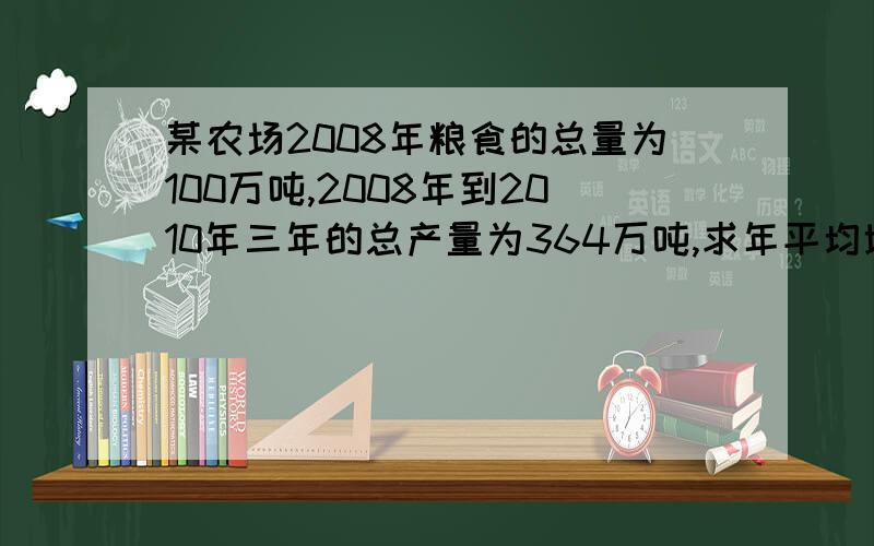 某农场2008年粮食的总量为100万吨,2008年到2010年三年的总产量为364万吨,求年平均增长率