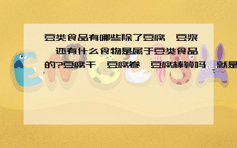 豆类食品有哪些除了豆腐,豆浆,还有什么食物是属于豆类食品的?豆腐干,豆腐卷,豆腐棒算吗,就是那种袋装的,超市里经常和咸菜放在一起的那种它们能减肥吗吃多了会不会发胖?热量高吗