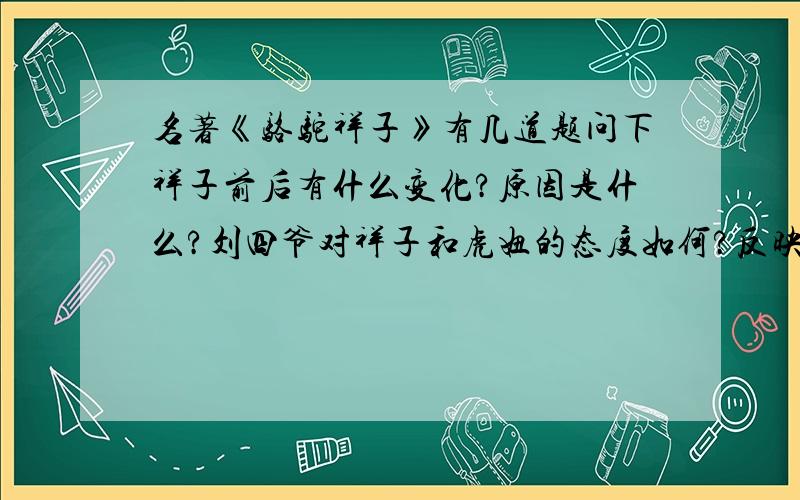 名著《骆驼祥子》有几道题问下祥子前后有什么变化?原因是什么?刘四爷对祥子和虎妞的态度如何?反映了他什么思想?为什么在烈日和暴雨下祥子还要去拉车?语言组织得好一点，