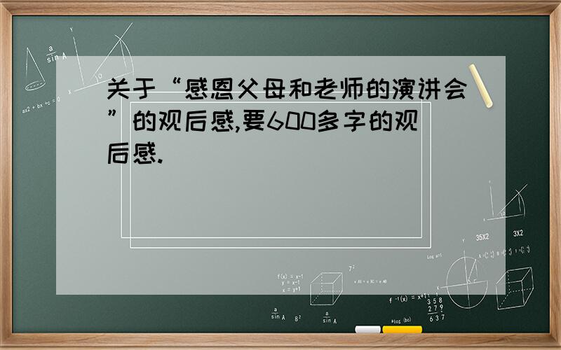 关于“感恩父母和老师的演讲会”的观后感,要600多字的观后感.