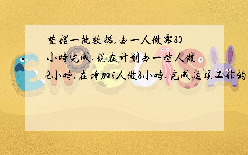 整理一批数据,由一人做需80小时完成,现在计划由一些人做2小时,在增加5人做8小时,完成这项工作的3/4,怎样安排与整理数据的具体人数?我要的是等量关系,不要结果