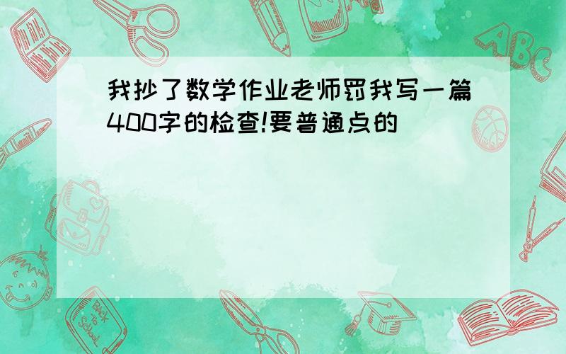 我抄了数学作业老师罚我写一篇400字的检查!要普通点的