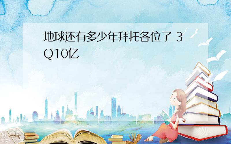 地球还有多少年拜托各位了 3Q10亿