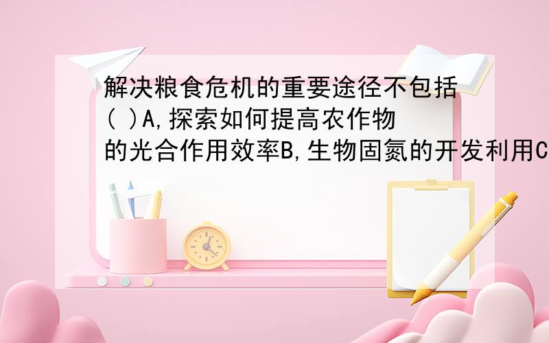 解决粮食危机的重要途径不包括( )A,探索如何提高农作物的光合作用效率B,生物固氮的开发利用C,通过生物工程定向改变作物的遗传物质D,大量施用化肥,保证作物生长对必需矿质元素（如氮,磷