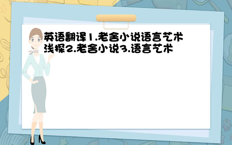 英语翻译1.老舍小说语言艺术浅探2.老舍小说3.语言艺术