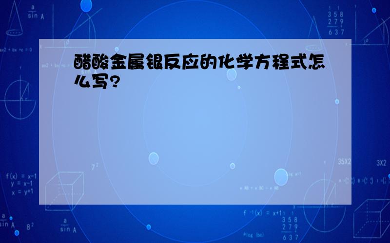 醋酸金属银反应的化学方程式怎么写?