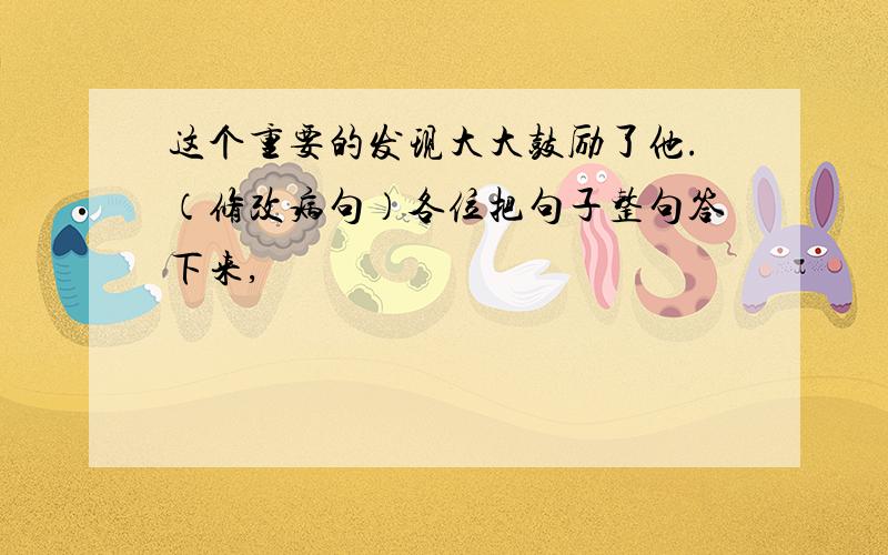 这个重要的发现大大鼓励了他.（修改病句）各位把句子整句答下来,