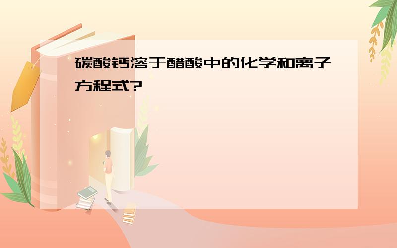 碳酸钙溶于醋酸中的化学和离子方程式?