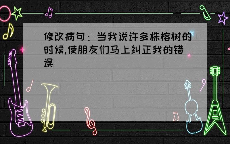 修改病句：当我说许多株榕树的时候,使朋友们马上纠正我的错误