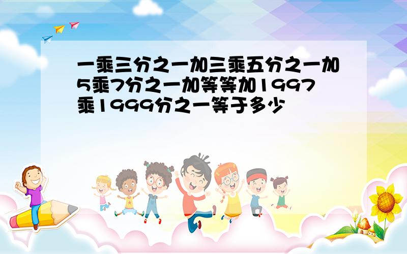 一乘三分之一加三乘五分之一加5乘7分之一加等等加1997乘1999分之一等于多少