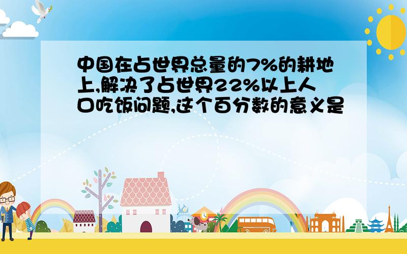 中国在占世界总量的7%的耕地上,解决了占世界22%以上人口吃饭问题,这个百分数的意义是