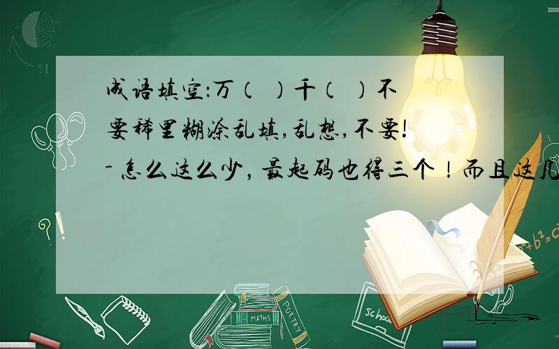 成语填空：万（ ）千（ ）不要稀里糊涂乱填,乱想,不要!- 怎么这么少，最起码也得三个！而且这几个我都有了