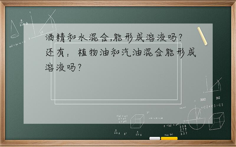 酒精和水混合,能形成溶液吗?还有：植物油和汽油混合能形成溶液吗?