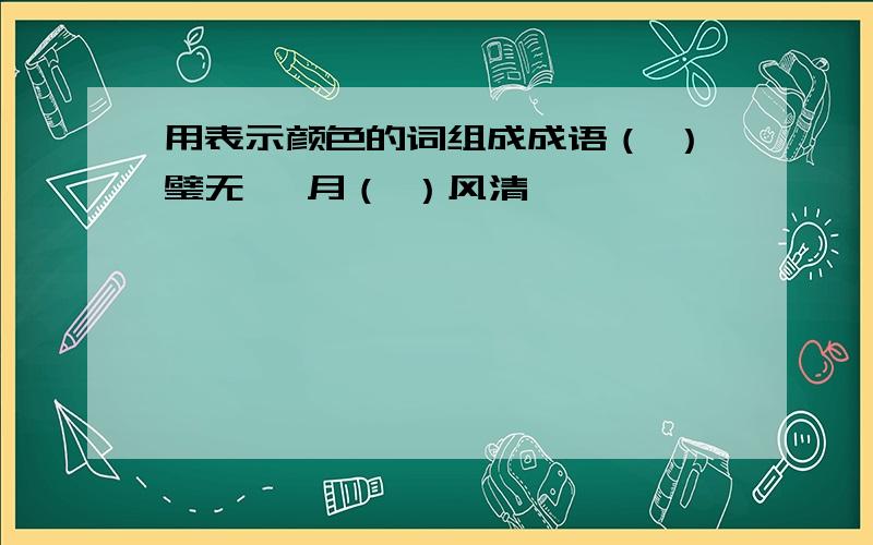 用表示颜色的词组成成语（ ）璧无瑕 月（ ）风清