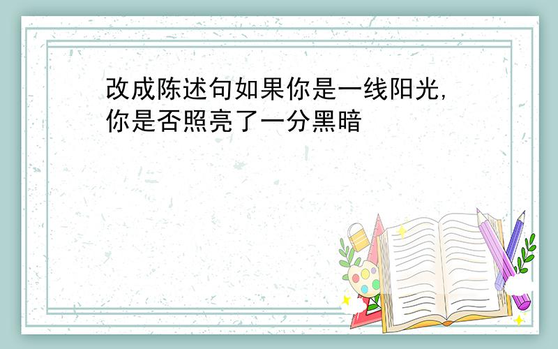 改成陈述句如果你是一线阳光,你是否照亮了一分黑暗