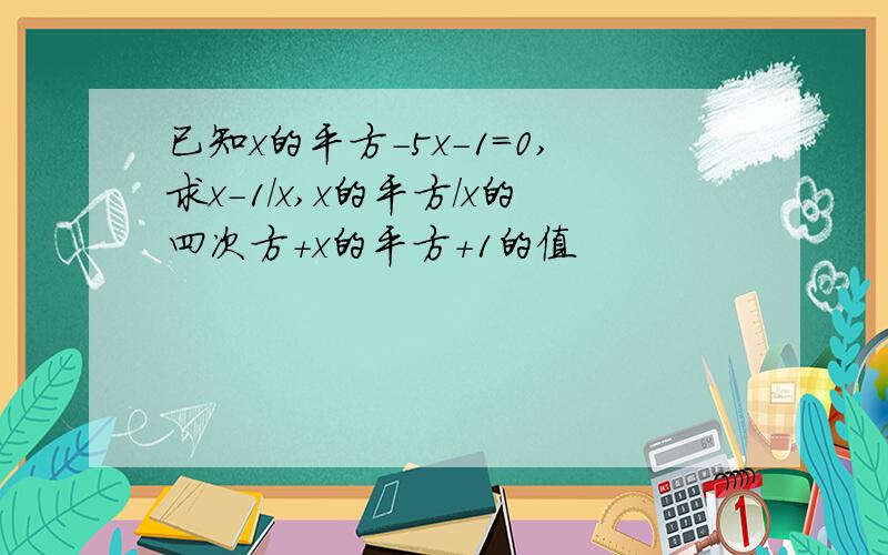 已知x的平方-5x-1=0,求x-1/x,x的平方/x的四次方+x的平方+1的值