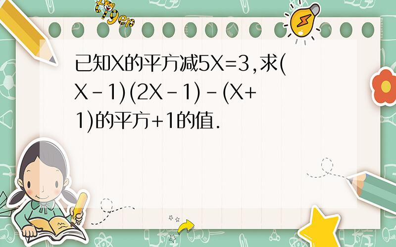 已知X的平方减5X=3,求(X-1)(2X-1)-(X+1)的平方+1的值.