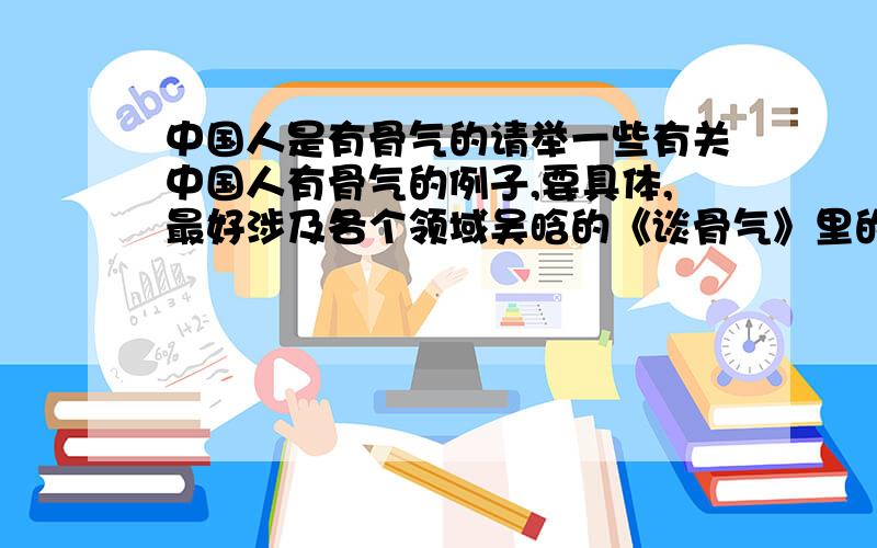 中国人是有骨气的请举一些有关中国人有骨气的例子,要具体,最好涉及各个领域吴晗的《谈骨气》里的例子别举了