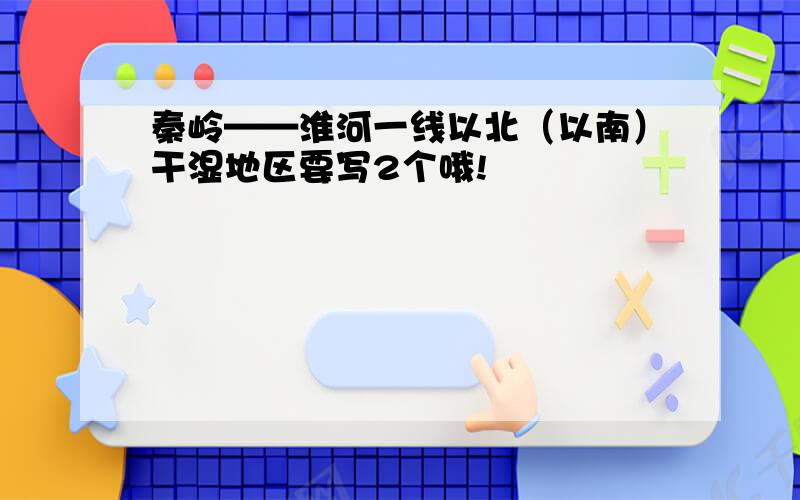 秦岭——淮河一线以北（以南）干湿地区要写2个哦!