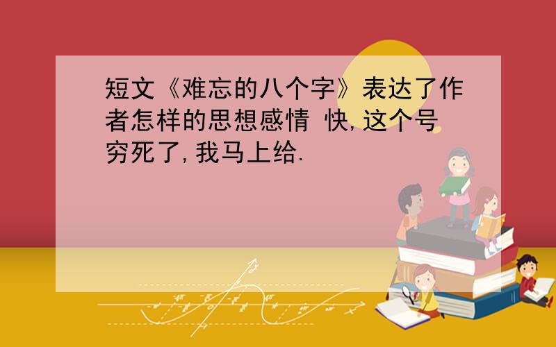 短文《难忘的八个字》表达了作者怎样的思想感情 快,这个号穷死了,我马上给.