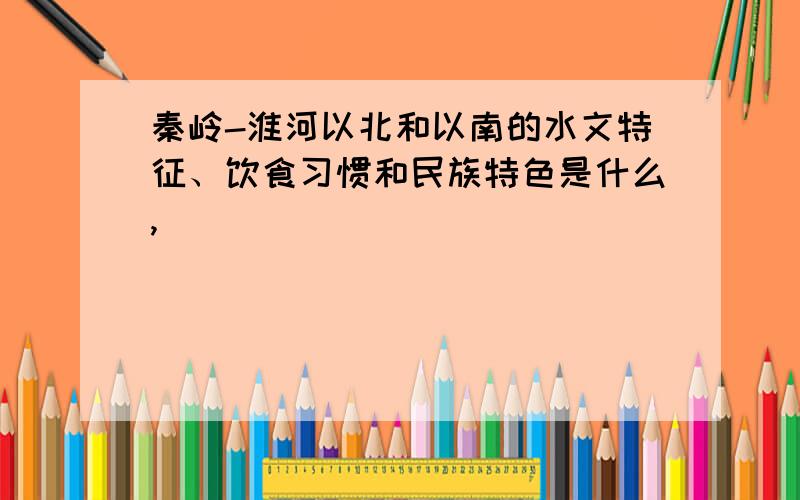 秦岭-淮河以北和以南的水文特征、饮食习惯和民族特色是什么,