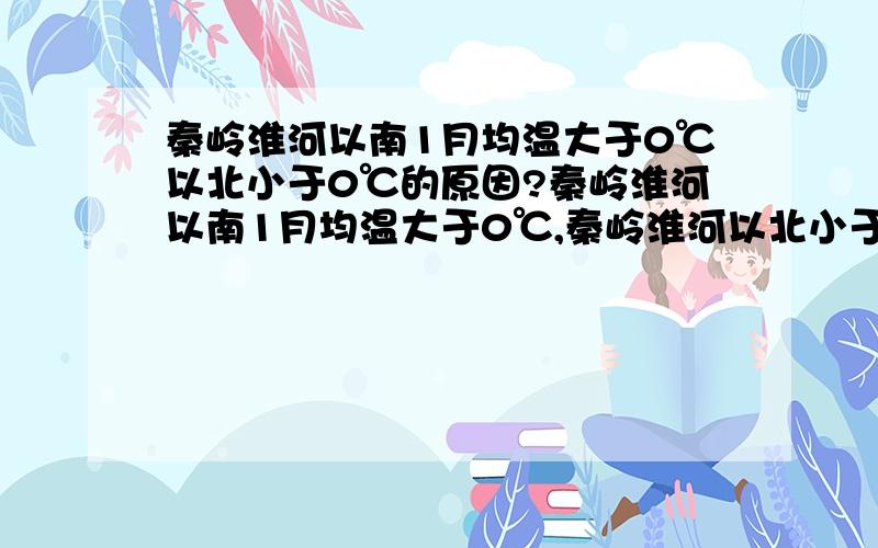 秦岭淮河以南1月均温大于0℃以北小于0℃的原因?秦岭淮河以南1月均温大于0℃,秦岭淮河以北小于0℃的原因?就是要叫你说原因，我也晓得是分界线啊，就是要说原因