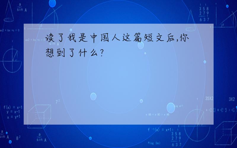 读了我是中国人这篇短文后,你想到了什么?