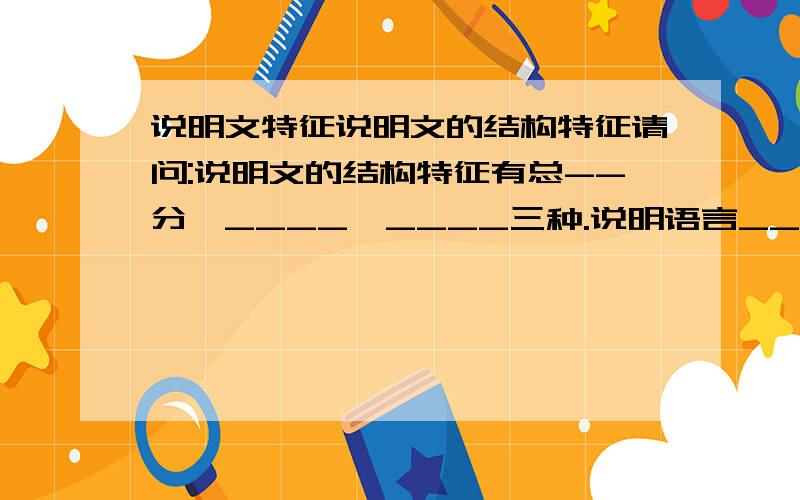 说明文特征说明文的结构特征请问:说明文的结构特征有总--分,____,____三种.说明语言____,是说明文最基本的特征.