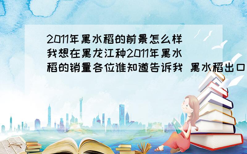 2011年黑水稻的前景怎么样我想在黑龙江种2011年黑水稻的销量各位谁知道告诉我 黑水稻出口吗?谁知道