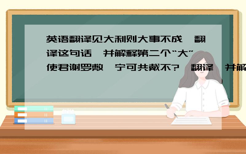 英语翻译见大利则大事不成,翻译这句话,并解释第二个“大”使君谢罗敷,宁可共戴不?,翻译,并解释“谢”