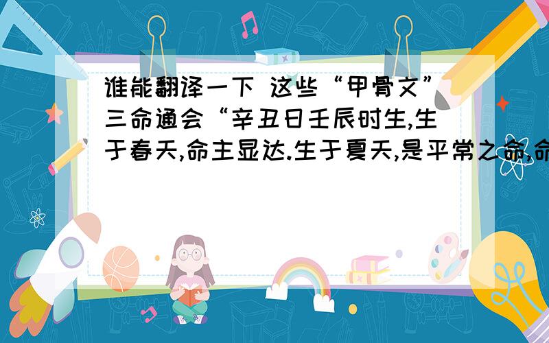 谁能翻译一下 这些“甲骨文”三命通会“辛丑日壬辰时生,生于春天,命主显达.生于夏天,是平常之命,命主有名利,但残暴酷虐.逢酉月,行东方运,命主贵显.碰上戌未,是辰戌丑未四库都全,是最贵