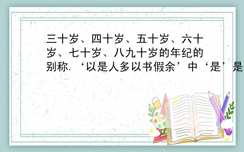 三十岁、四十岁、五十岁、六十岁、七十岁、八九十岁的年纪的别称.‘以是人多以书假余’中‘是’是什么意思?