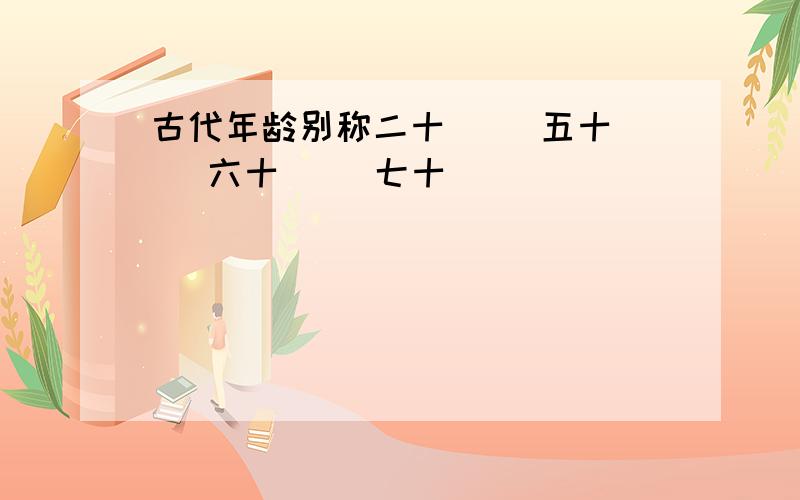 古代年龄别称二十（ ）五十（ )六十( )七十( ）