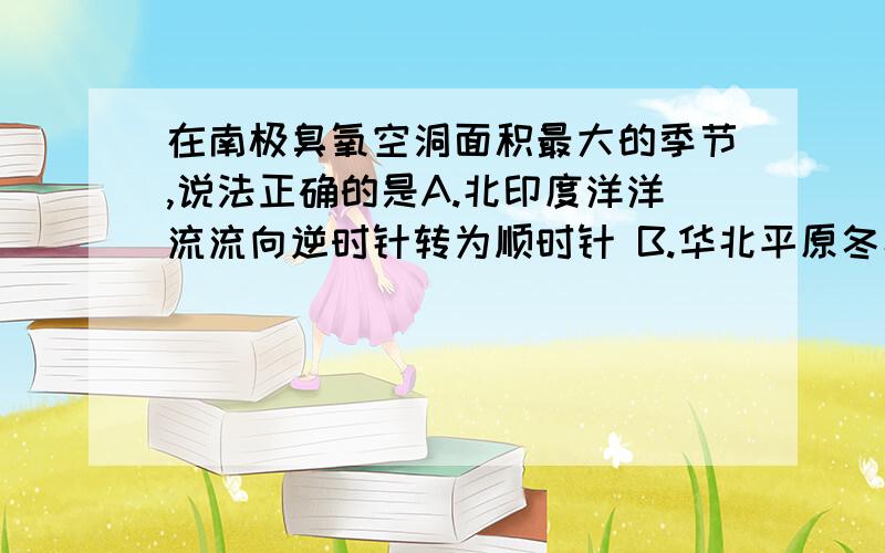 在南极臭氧空洞面积最大的季节,说法正确的是A.北印度洋洋流流向逆时针转为顺时针 B.华北平原冬小麦返青 C.北半球极昼的范围逐步扩大 D.黄河可能出现凌汛