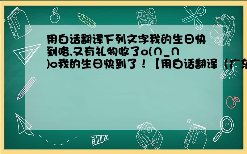 用白话翻译下列文字我的生日快到咯,又有礼物收了o(∩_∩)o我的生日快到了！【用白话翻译（广东话）】