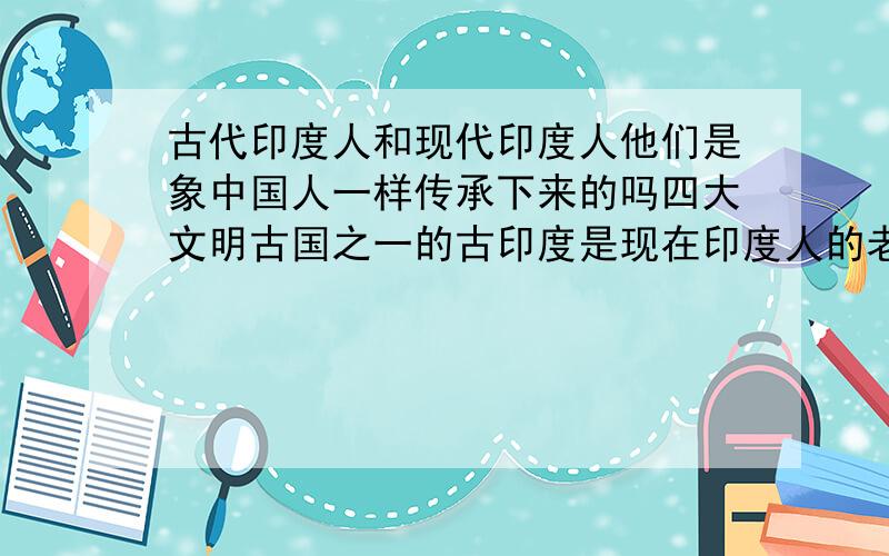 古代印度人和现代印度人他们是象中国人一样传承下来的吗四大文明古国之一的古印度是现在印度人的老祖宗建立的吗如果不是那他们有什么可自豪的