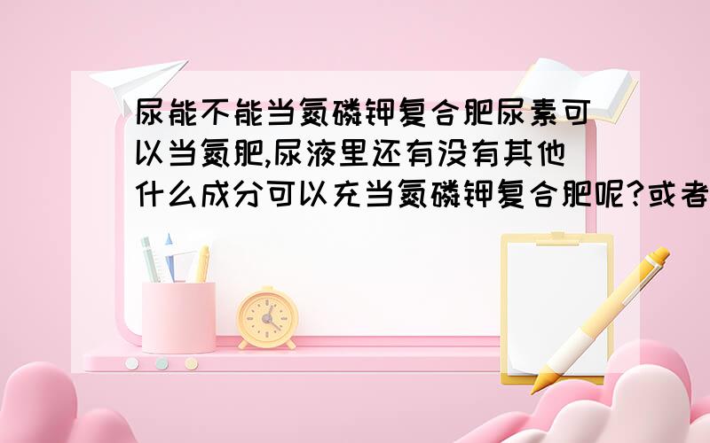 尿能不能当氮磷钾复合肥尿素可以当氮肥,尿液里还有没有其他什么成分可以充当氮磷钾复合肥呢?或者有没有其他生活中常见的东西能够拿来制作氮磷钾复合肥?