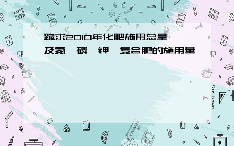 跪求2010年化肥施用总量,及氮、磷、钾、复合肥的施用量