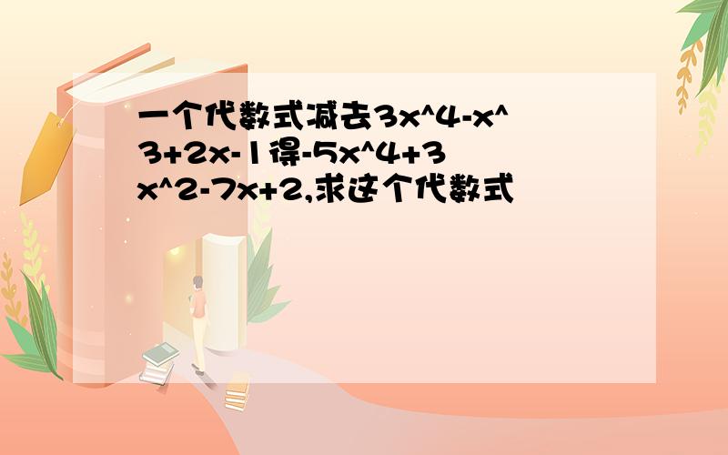 一个代数式减去3x^4-x^3+2x-1得-5x^4+3x^2-7x+2,求这个代数式