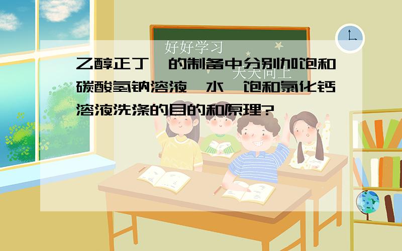 乙醇正丁酯的制备中分别加饱和碳酸氢钠溶液、水、饱和氯化钙溶液洗涤的目的和原理?