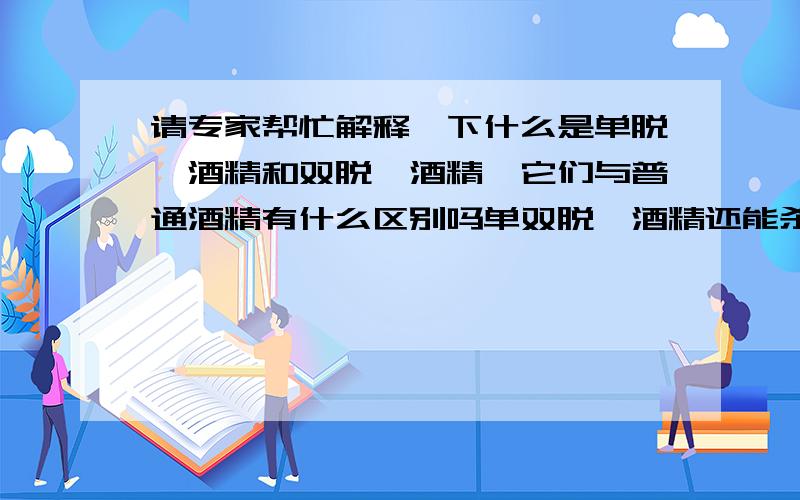 请专家帮忙解释一下什么是单脱醛酒精和双脱醛酒精,它们与普通酒精有什么区别吗单双脱醛酒精还能杀菌吗