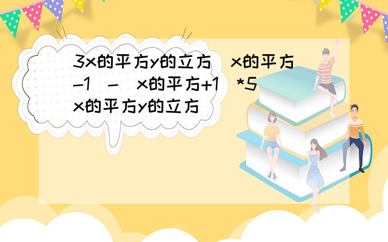 3x的平方y的立方(x的平方-1)-(x的平方+1)*5x的平方y的立方