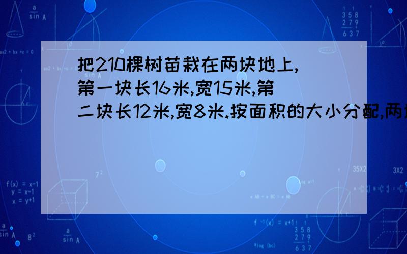 把210棵树苗栽在两块地上,第一块长16米,宽15米,第二块长12米,宽8米.按面积的大小分配,两块地各栽几棵树苗?