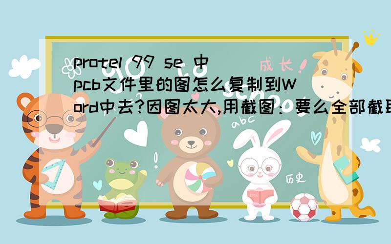 protel 99 se 中pcb文件里的图怎么复制到Word中去?因图太大,用截图：要么全部截取元件的参数看不清,要么参数看清只能截取一部分.要像sch文件中的图,既能将图复制到word中去,还可以放大缩小,不