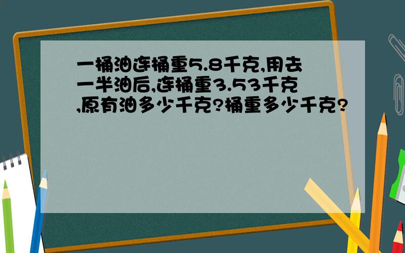 一桶油连桶重5.8千克,用去一半油后,连桶重3.53千克,原有油多少千克?桶重多少千克?