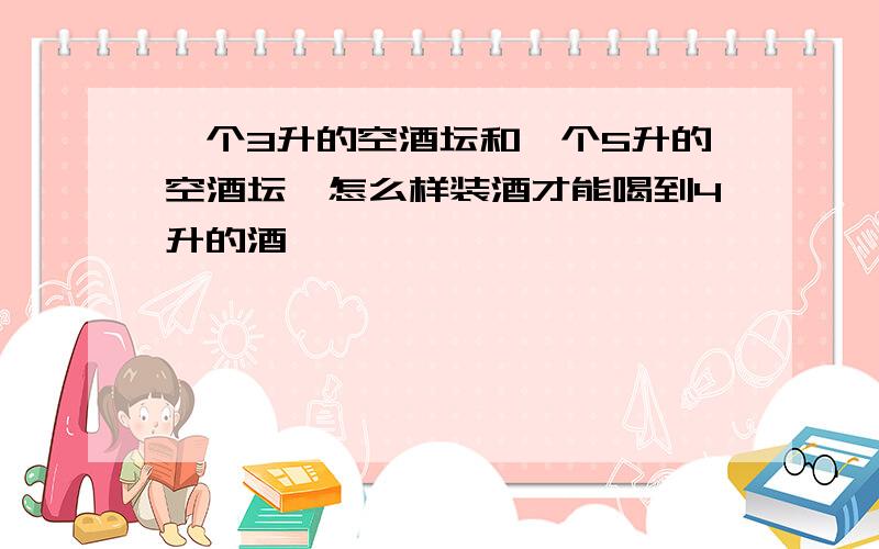 一个3升的空酒坛和一个5升的空酒坛,怎么样装酒才能喝到4升的酒